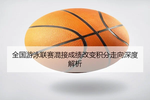 全国游泳联赛混接成绩改变积分走向深度解析（6686 SPORTS）